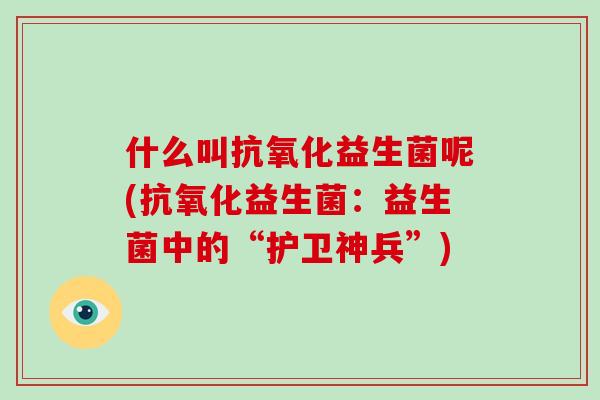 什么叫抗氧化益生菌呢(抗氧化益生菌：益生菌中的“护卫神兵”)