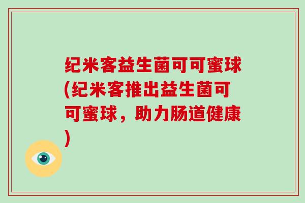 纪米客益生菌可可蜜球(纪米客推出益生菌可可蜜球，助力肠道健康)