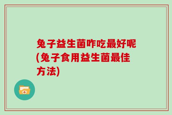 兔子益生菌咋吃最好呢(兔子食用益生菌最佳方法)