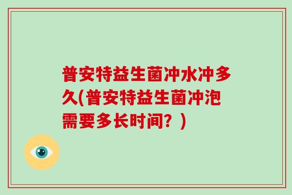 普安特益生菌冲水冲多久(普安特益生菌冲泡需要多长时间？)