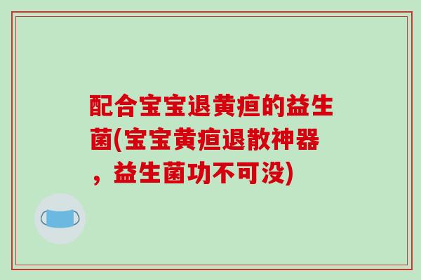 配合宝宝退黄疸的益生菌(宝宝黄疸退散神器，益生菌功不可没)