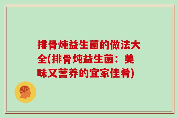 排骨炖益生菌的做法大全(排骨炖益生菌:美味又营养的宜家佳肴) 排骨炖益生菌的做法大全(排骨炖益生菌:美味又营养的宜家佳肴)