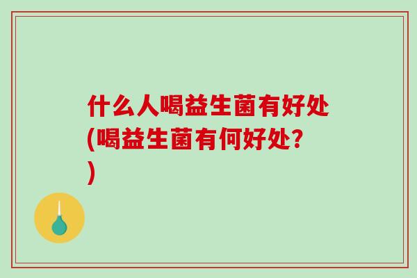 什么人喝益生菌有好处(喝益生菌有何好处？)