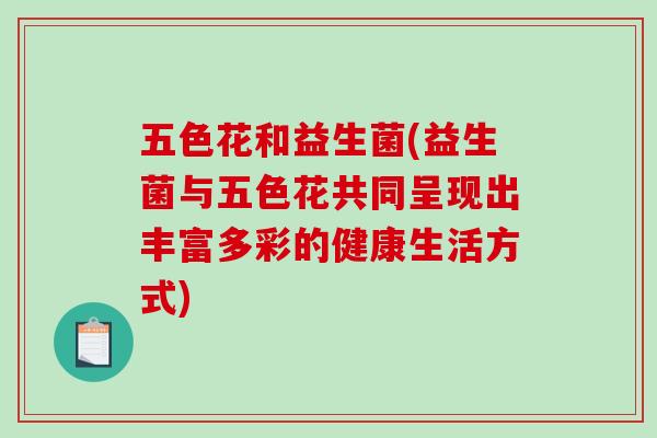 五色花和益生菌(益生菌与五色花共同呈现出丰富多彩的健康生活方式) 五色花和益生菌(益生菌与五色花共同呈现出丰富多彩的健康生活方式)