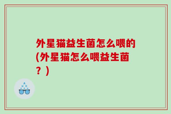 外星猫益生菌怎么喂的(外星猫怎么喂益生菌？)