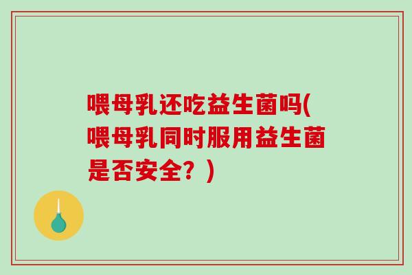 喂母乳还吃益生菌吗(喂母乳同时服用益生菌是否安全？)
