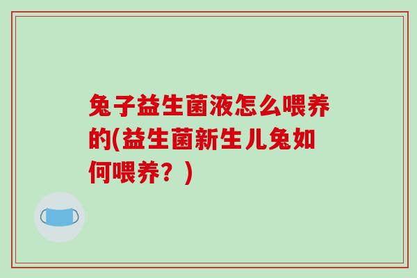 兔子益生菌液怎么喂养的(益生菌新生儿兔如何喂养？)