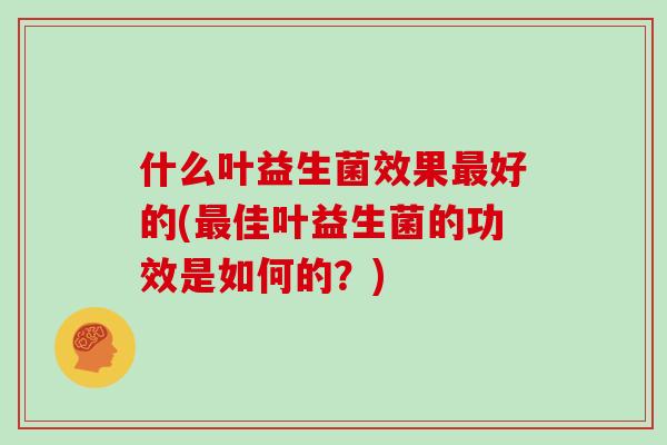 什么叶益生菌效果最好的(最佳叶益生菌的功效是如何的？)