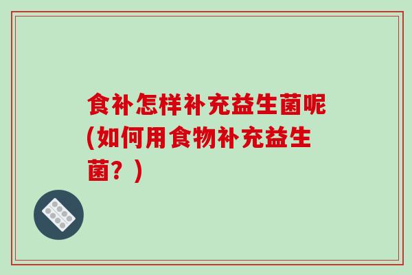 食补怎样补充益生菌呢(如何用食物补充益生菌？)