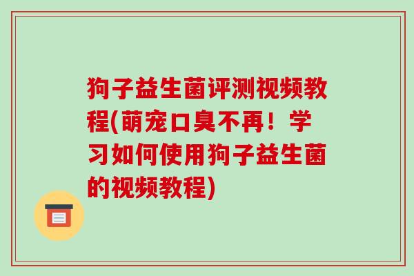 狗子益生菌评测视频教程(萌宠口臭不再！学习如何使用狗子益生菌的视频教程)