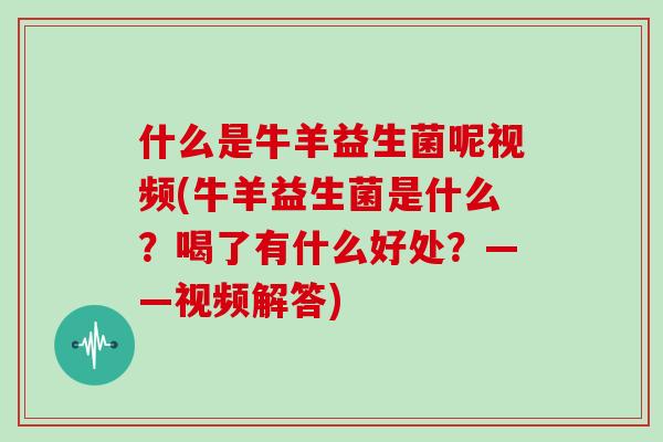 什么是牛羊益生菌呢视频(牛羊益生菌是什么？喝了有什么好处？——视频解答)