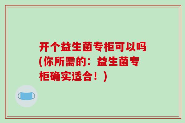 开个益生菌专柜可以吗(你所需的：益生菌专柜确实适合！)