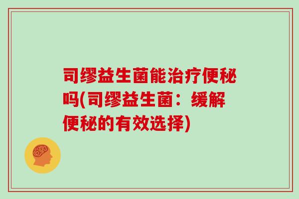司缪益生菌能治疗便秘吗(司缪益生菌：缓解便秘的有效选择)