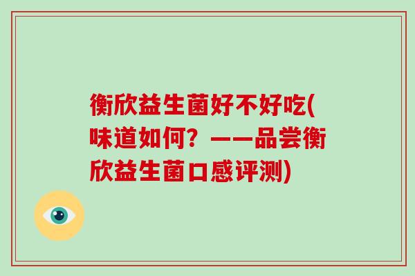 衡欣益生菌好不好吃(味道如何？——品尝衡欣益生菌口感评测)