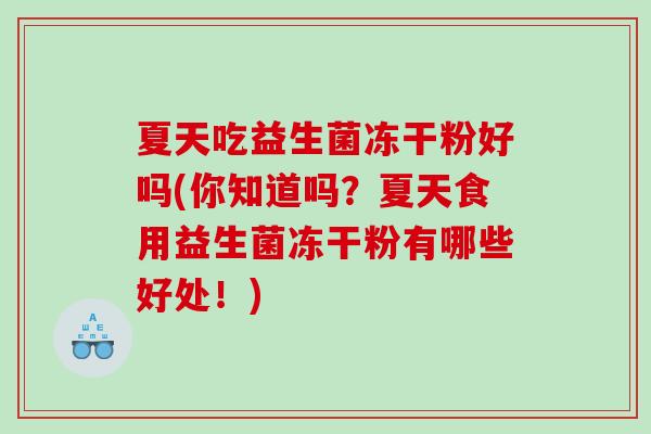 夏天吃益生菌冻干粉好吗(你知道吗？夏天食用益生菌冻干粉有哪些好处！)