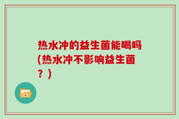 热水冲的益生菌能喝吗(热水冲不影响益生菌?) 热水冲的益生菌能喝吗(热水冲不影响益生菌?)