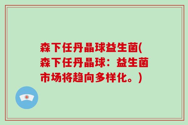 森下任丹晶球益生菌(森下任丹晶球：益生菌市场将趋向多样化。)