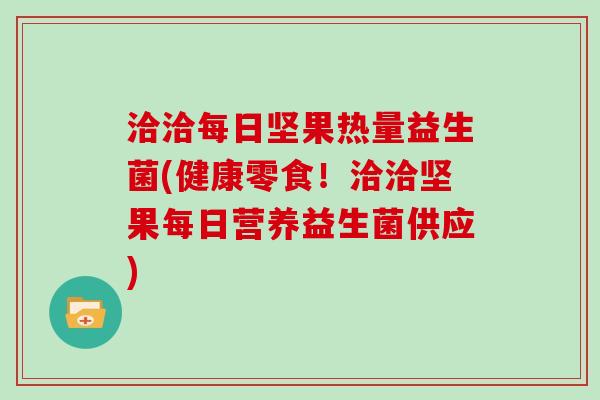 洽洽每日坚果热量益生菌(健康零食！洽洽坚果每日营养益生菌供应)