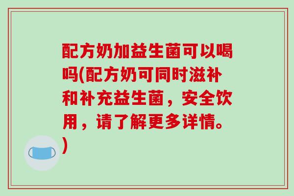 配方奶加益生菌可以喝吗(配方奶可同时滋补和补充益生菌，安全饮用，请了解更多详情。)