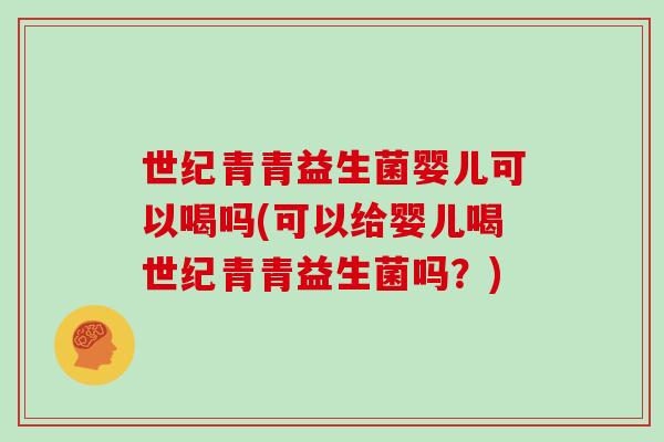 世纪青青益生菌婴儿可以喝吗(可以给婴儿喝世纪青青益生菌吗？)