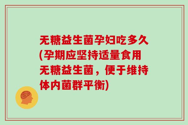 无糖益生菌孕妇吃多久(孕期应坚持适量食用无糖益生菌，便于维持体内菌群平衡)