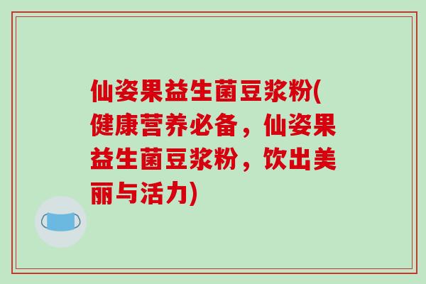仙姿果益生菌豆浆粉(健康营养必备，仙姿果益生菌豆浆粉，饮出美丽与活力)