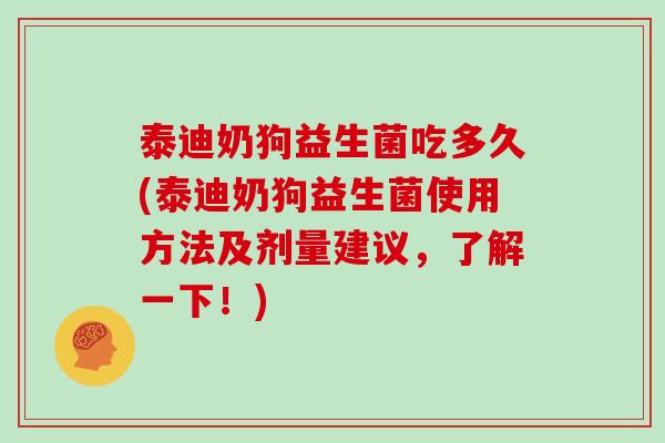 泰迪奶狗益生菌吃多久(泰迪奶狗益生菌使用方法及剂量建议，了解一下！)