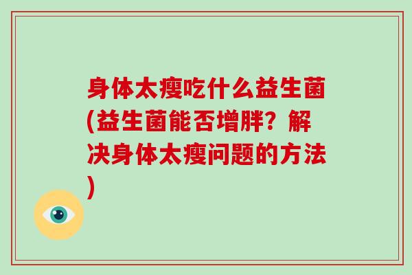 身体太瘦吃什么益生菌(益生菌能否增胖?解决身体太瘦问题的方法) 身体太瘦吃什么益生菌(益生菌能否增胖?解决身体太瘦问题的方法)