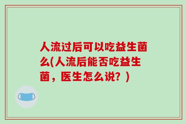 人流过后可以吃益生菌么(人流后能否吃益生菌，医生怎么说？)