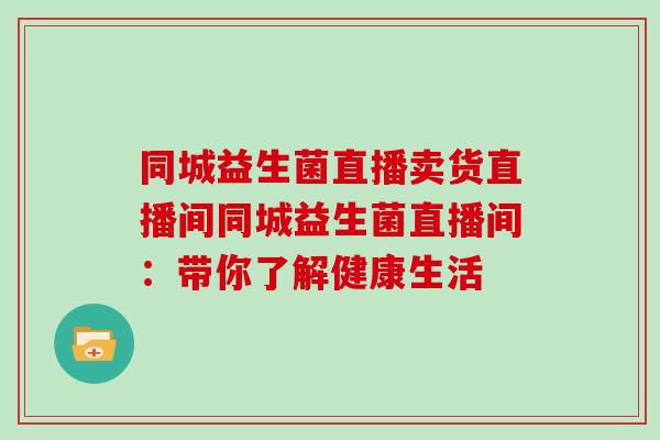 同城益生菌直播卖货直播间同城益生菌直播间：带你了解健康生活