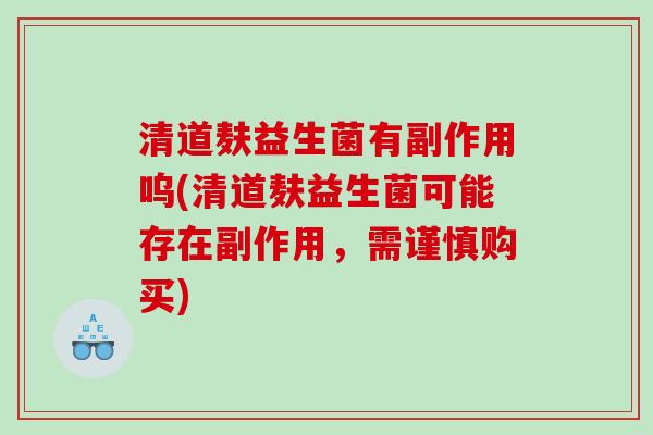 清道麸益生菌有副作用呜(清道麸益生菌可能存在副作用，需谨慎购买)