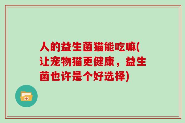 人的益生菌猫能吃嘛(让宠物猫更健康，益生菌也许是个好选择)