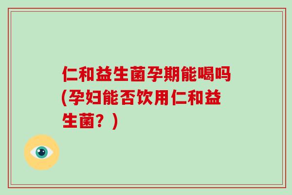 仁和益生菌孕期能喝吗(孕妇能否饮用仁和益生菌？)