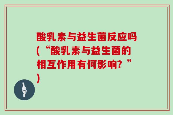 酸乳素与益生菌反应吗(“酸乳素与益生菌的相互作用有何影响？”)