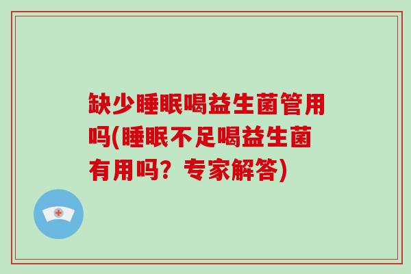 缺少喝益生菌管用吗(不足喝益生菌有用吗？专家解答)
