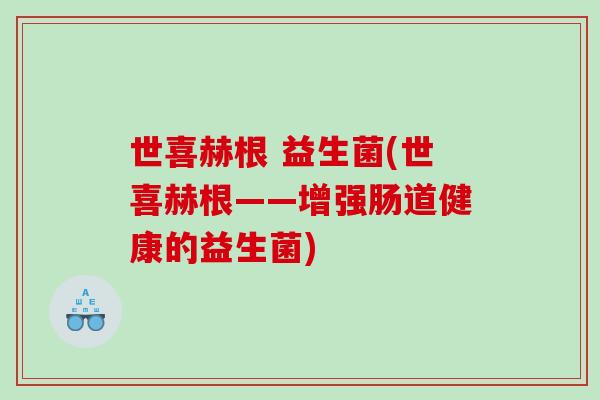 世喜赫根 益生菌(世喜赫根——增强肠道健康的益生菌) 世喜赫根 益生菌(世喜赫根——增强肠道健康的益生菌)
