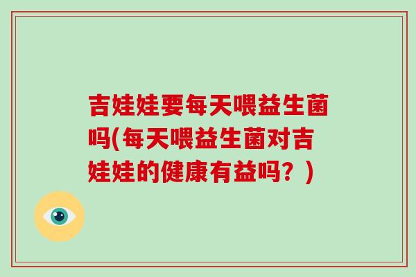 吉娃娃要每天喂益生菌吗(每天喂益生菌对吉娃娃的健康有益吗?) 吉娃娃要每天喂益生菌吗(每天喂益生菌对吉娃娃的健康有益吗?)