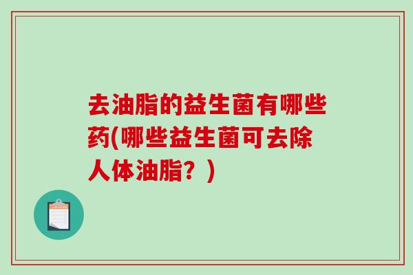 去油脂的益生菌有哪些药(哪些益生菌可去除人体油脂？)