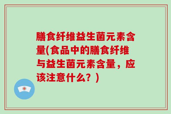 膳食纤维益生菌元素含量(食品中的膳食纤维与益生菌元素含量，应该注意什么？)