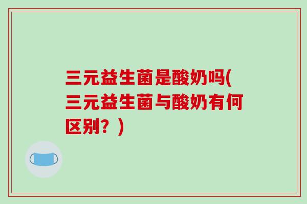 三元益生菌是酸奶吗(三元益生菌与酸奶有何区别?) 三元益生菌是酸奶吗(三元益生菌与酸奶有何区别?)