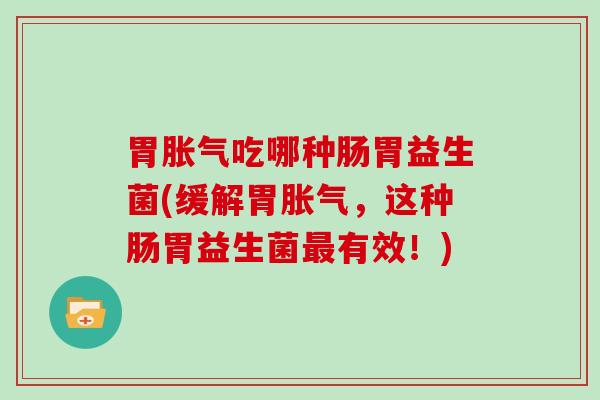 胃胀气吃哪种肠胃益生菌(缓解胃胀气，这种肠胃益生菌最有效！)