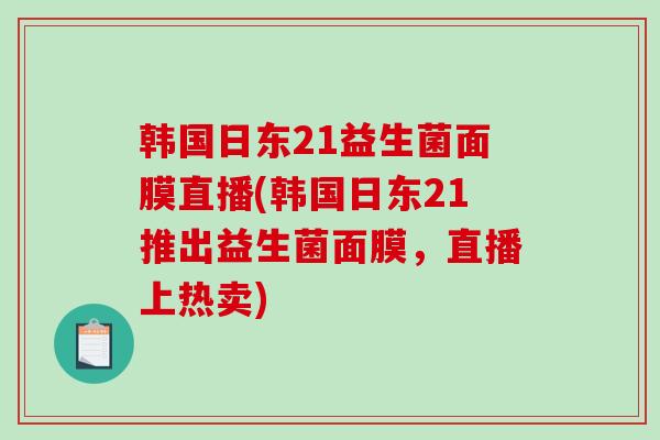 韩国日东21益生菌面膜直播(韩国日东21推出益生菌面膜，直播上热卖)