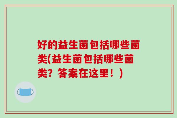 好的益生菌包括哪些菌类(益生菌包括哪些菌类？答案在这里！)