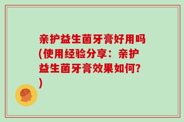亲护益生菌牙膏好用吗(使用经验分享：亲护益生菌牙膏效果如何？)