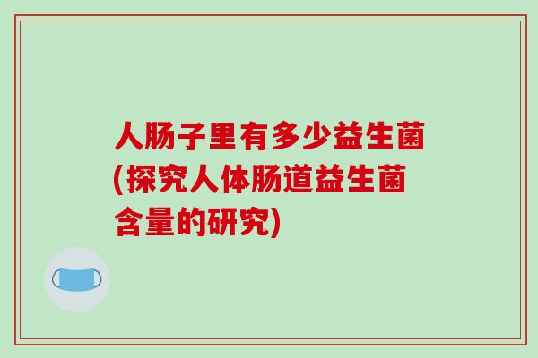 人肠子里有多少益生菌(探究人体肠道益生菌含量的研究)