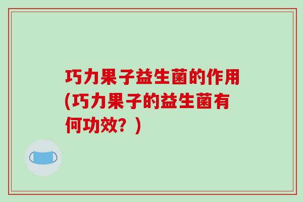 巧力果子益生菌的作用(巧力果子的益生菌有何功效？)