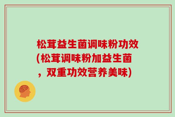 松茸益生菌调味粉功效(松茸调味粉加益生菌，双重功效营养美味)