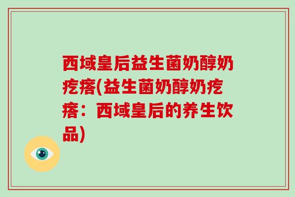 西域皇后益生菌奶醇奶疙瘩(益生菌奶醇奶疙瘩：西域皇后的养生饮品)