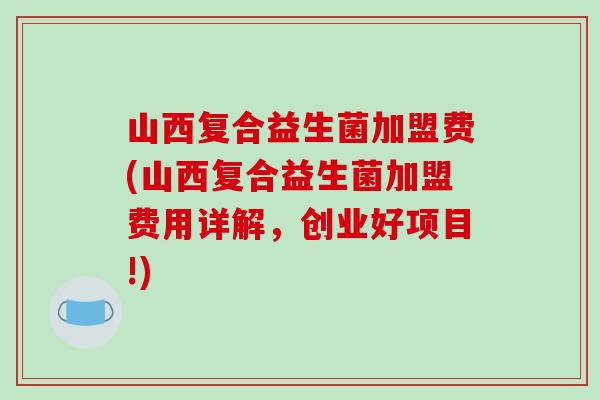 山西复合益生菌加盟费(山西复合益生菌加盟费用详解，创业好项目!)