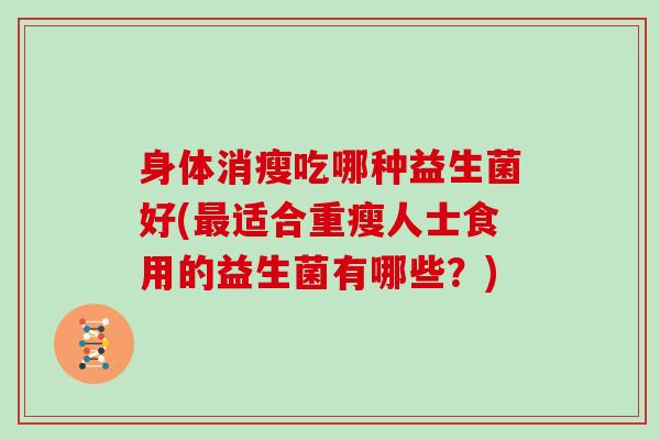 身体消瘦吃哪种益生菌好(最适合重瘦人士食用的益生菌有哪些？)